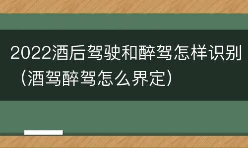 2022酒后驾驶和醉驾怎样识别（酒驾醉驾怎么界定）
