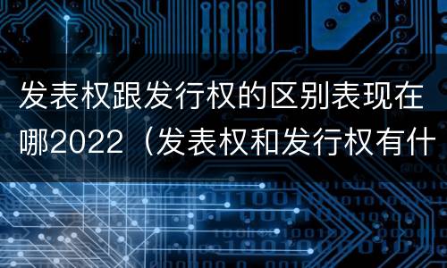 发表权跟发行权的区别表现在哪2022（发表权和发行权有什么区别）