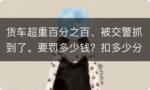 货车超重百分之百、被交警抓到了。要罚多少钱？扣多少分、