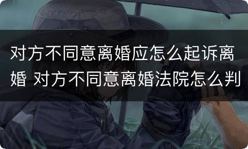 对方不同意离婚应怎么起诉离婚 对方不同意离婚法院怎么判