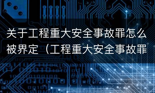 关于工程重大安全事故罪怎么被界定（工程重大安全事故罪的量刑标准）