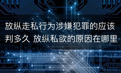 放纵走私行为涉嫌犯罪的应该判多久 放纵私欲的原因在哪里?贪行种种污秽是指什么?