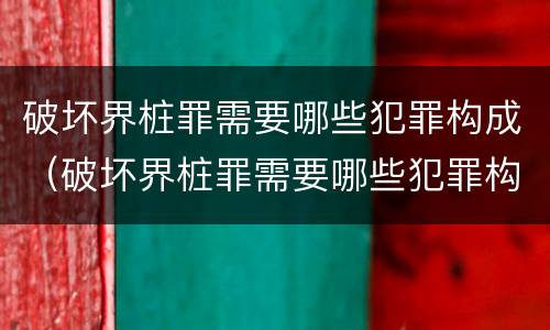 破坏界桩罪需要哪些犯罪构成（破坏界桩罪需要哪些犯罪构成）