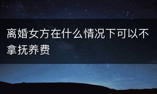 离婚女方在什么情况下可以不拿抚养费