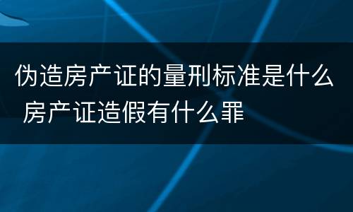 伪造房产证的量刑标准是什么 房产证造假有什么罪