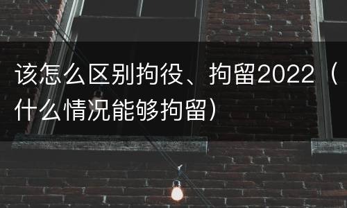 该怎么区别拘役、拘留2022（什么情况能够拘留）