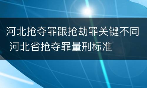 河北抢夺罪跟抢劫罪关键不同 河北省抢夺罪量刑标准