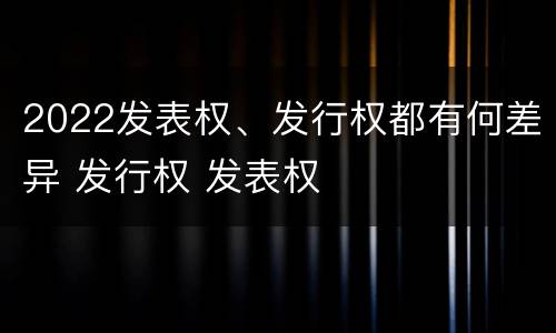 2022发表权、发行权都有何差异 发行权 发表权