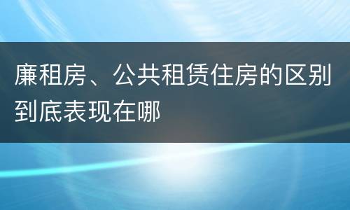 廉租房、公共租赁住房的区别到底表现在哪