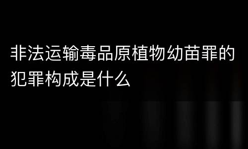非法运输毒品原植物幼苗罪的犯罪构成是什么