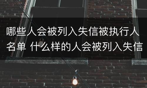 哪些人会被列入失信被执行人名单 什么样的人会被列入失信人名单