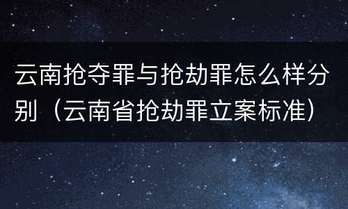 云南抢夺罪与抢劫罪怎么样分别（云南省抢劫罪立案标准）