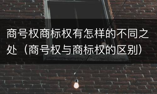商号权商标权有怎样的不同之处（商号权与商标权的区别）