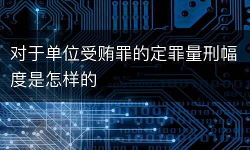 对于单位受贿罪的定罪量刑幅度是怎样的