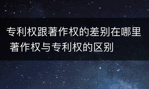 专利权跟著作权的差别在哪里 著作权与专利权的区别