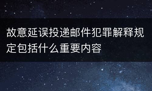 故意延误投递邮件犯罪解释规定包括什么重要内容