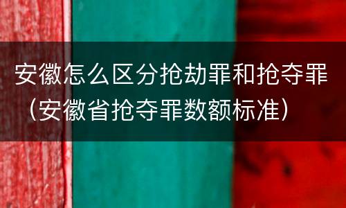 安徽怎么区分抢劫罪和抢夺罪（安徽省抢夺罪数额标准）
