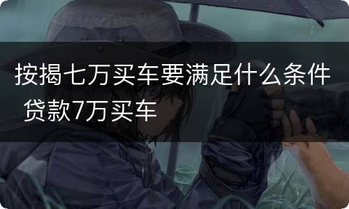 按揭七万买车要满足什么条件 贷款7万买车