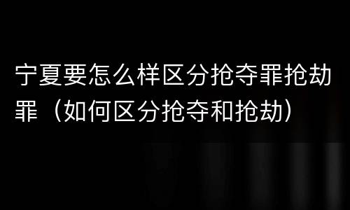 宁夏要怎么样区分抢夺罪抢劫罪（如何区分抢夺和抢劫）