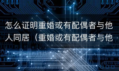 怎么证明重婚或有配偶者与他人同居（重婚或有配偶者与他人同居的证据）