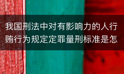 我国刑法中对有影响力的人行贿行为规定定罪量刑标准是怎样