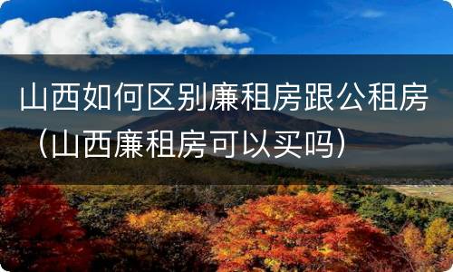 山西如何区别廉租房跟公租房（山西廉租房可以买吗）