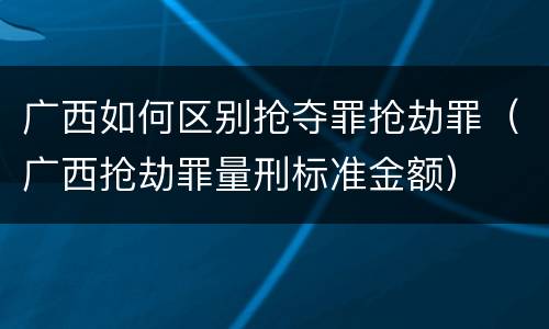 广西如何区别抢夺罪抢劫罪（广西抢劫罪量刑标准金额）