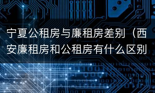 宁夏公租房与廉租房差别（西安廉租房和公租房有什么区别）