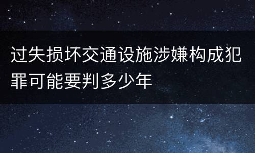过失损坏交通设施涉嫌构成犯罪可能要判多少年