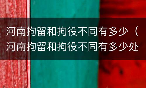 河南拘留和拘役不同有多少（河南拘留和拘役不同有多少处罚）