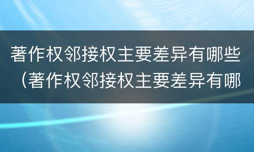 著作权邻接权主要差异有哪些（著作权邻接权主要差异有哪些内容）