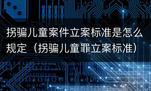 拐骗儿童案件立案标准是怎么规定（拐骗儿童罪立案标准）