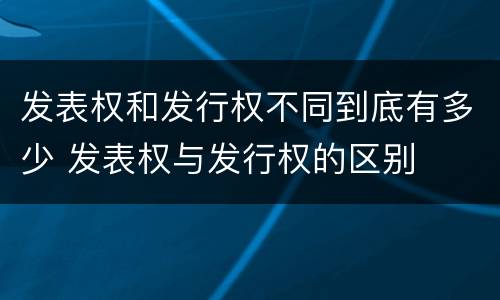 发表权和发行权不同到底有多少 发表权与发行权的区别