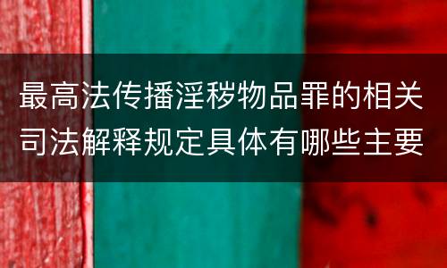 最高法传播淫秽物品罪的相关司法解释规定具体有哪些主要内容