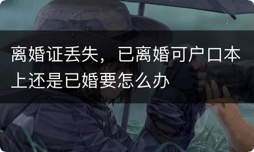 离婚证丢失，已离婚可户口本上还是已婚要怎么办