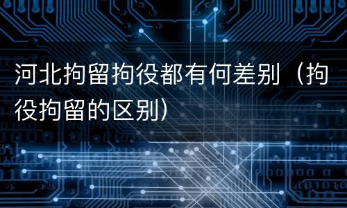 河北拘留拘役都有何差别（拘役拘留的区别）