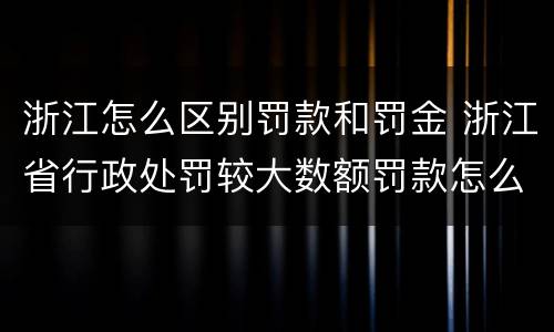 浙江怎么区别罚款和罚金 浙江省行政处罚较大数额罚款怎么界定