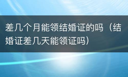 差几个月能领结婚证的吗（结婚证差几天能领证吗）