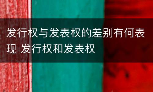 发行权与发表权的差别有何表现 发行权和发表权