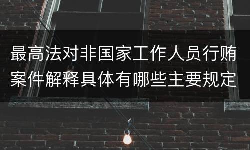 最高法对非国家工作人员行贿案件解释具体有哪些主要规定