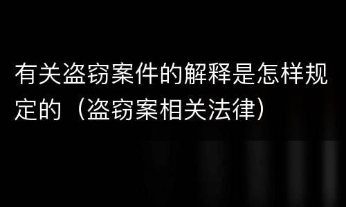 有关盗窃案件的解释是怎样规定的（盗窃案相关法律）