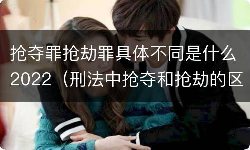 抢夺罪抢劫罪具体不同是什么2022（刑法中抢夺和抢劫的区别）