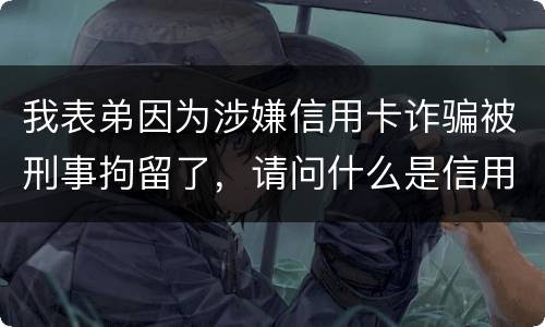 我表弟因为涉嫌信用卡诈骗被刑事拘留了，请问什么是信用卡诈骗