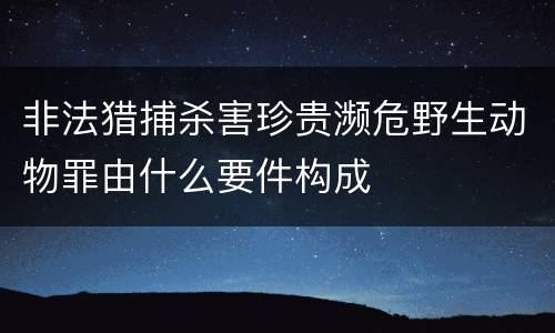 非法猎捕杀害珍贵濒危野生动物罪由什么要件构成