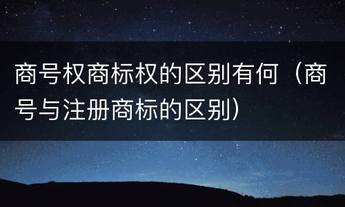 商号权商标权的区别有何（商号与注册商标的区别）
