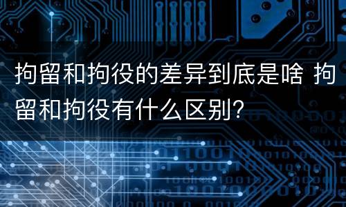 拘留和拘役的差异到底是啥 拘留和拘役有什么区别?
