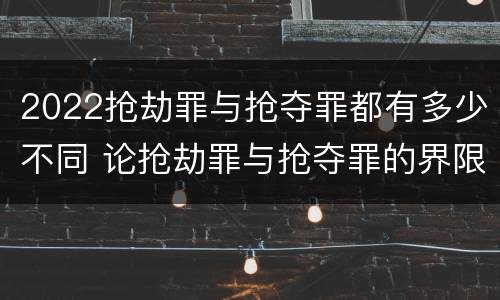 2022抢劫罪与抢夺罪都有多少不同 论抢劫罪与抢夺罪的界限