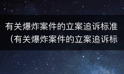 有关爆炸案件的立案追诉标准（有关爆炸案件的立案追诉标准是什么）