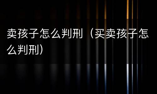 卖孩子怎么判刑（买卖孩子怎么判刑）