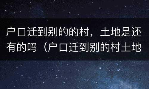 户口迁到别的的村，土地是还有的吗（户口迁到别的村土地还保留吗）